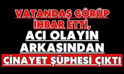 Vatandaş görüp ihbar etti, acı olayın arkasından cinayet şüphesi çıktı