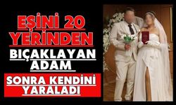 Eşini 20 yerinden bıçaklayan adam sonra kendini yaraladı