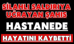 Silahlı saldırıya uğrayan şahıs hastanede hayatını kaybetti