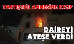 Tartıştığı annesine kızıp daireyi ateşe verdi