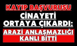 Kayıp başvurusu cinayeti ortaya çıkardı: Arazi anlaşmazlığı kanlı bitti