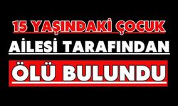 15 yaşındaki çocuk ailesi tarafından ölü bulundu