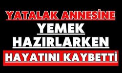 Yatalak annesine yemek hazırlarken hayatını kaybetti