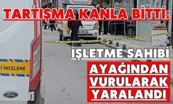 Tartışma kanla bitti: İşletme sahibi ayağından vurularak yaralandı