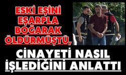Eski eşini eşarpla boğarak öldürmüştü, cinayeti nasıl işlediğini anlattı