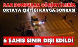Kan donduran görüntülerin ortaya çıktığı kavga sonrası 6 şahıs sınır dışı edildi