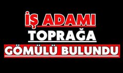 İş adamı toprağa gömülü bulundu