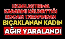 Uzaklaştırma kararını kaldırttığı kocası tarafından bıçaklanan kadın ağır yaralandı