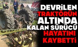 Devrilen traktörün altında kalan sürücü hayatını kaybetti
