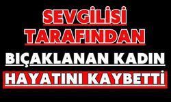 Sevgilisi tarafından bıçaklanan kadın hayatını kaybetti