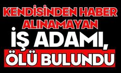 Kendisinden haber alınamayan iş adamı, ölü bulundu