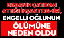 Babanın çatıdan attığı inşaat demiri, engelli oğlunun ölümüne neden oldu