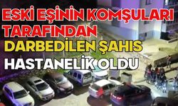 Eski eşinin komşuları tarafından darbedilen şahıs hastanelik oldu