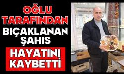 Oğlu tarafından bıçaklanan şahıs hayatını kaybetti