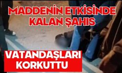 Maddenin etkisinde kalan şahıs vatandaşları korkuttu