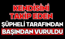 Kendisini takip eden şüpheli tarafından başından vuruldu