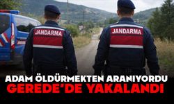 ADAM ÖLDÜRMEKTEN ARANIYORDU, GEREDE’DE YAKALANDI