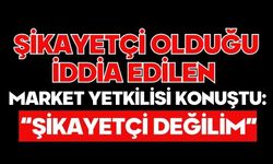 Şikayetçi Olduğu İddia Edilen Market Yetkilisi Konuştu: “Şikayetçi Değilim”
