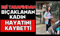 Eşi tarafından bıçaklanan kadın hayatını kaybetti