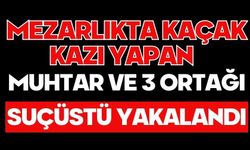 Mezarlıkta kaçak kazı yapan muhtar ve 3 ortağı suçüstü yakalandı