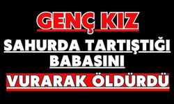 Genç kız sahurda tartıştığı babasını vurarak öldürdü