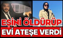 Eşini öldürüp evi ateşe verdi