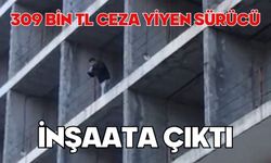 309 bin TL ceza yiyen sürücü inşaata çıktı