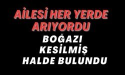 AİLESİ HER YERDE ARIYORDU BOĞAZI KESİLMİŞ HALDE BULUNDU