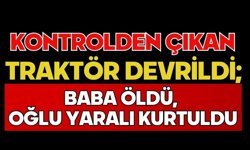 Kontrolden çıkan traktör devrildi; Baba öldü, oğlu yaralı kurtuldu