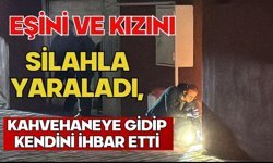 Eşini ve kızını silahla yaraladı, kahvehaneye gidip kendini ihbar etti