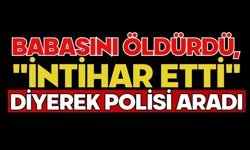 Babasını öldürdü, "intihar etti" diyerek polisi aradı