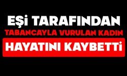 Eşi tarafından tabancayla vurulan kadın hayatını kaybetti