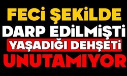 Feci şekilde darp edilmişti, yaşadığı dehşeti unutamıyor