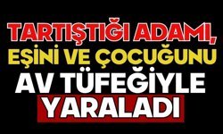 Tartıştığı adamı, eşini ve çocuğunu av tüfeğiyle yaraladı