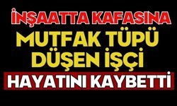 İnşaatta kafasına mutfak tüpü düşen işçi hayatını kaybetti