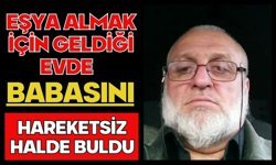 Eşya almak için geldiği evde babasını hareketsiz halde buldu