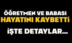 Öğretmen ve babası hayatını kaybetti
