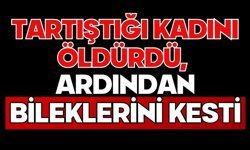 Tartıştığı kadını öldürdü, ardından bileklerini kesti