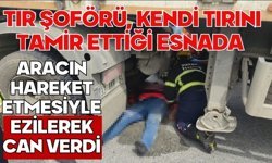Tır şoförü, kendi tırını tamir ettiği esnada aracın hareket etmesiyle ezilerek can verdi