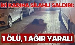 İki kadına silahlı saldırı: 1 ölü, 1 ağır yaralı