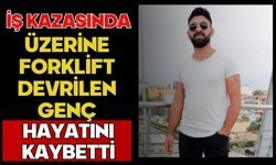İş kazasında üzerine forklift devrilen genç hayatını kaybetti