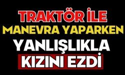 Traktör ile manevra yaparken yanlışlıkla kızını ezdi