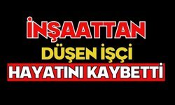 İnşaattan düşen işçi hayatını kaybetti