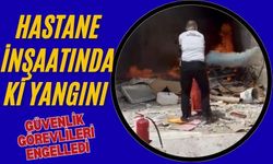 HASTANE İNŞAATINDA Kİ YANGINI GÜVENLİK GÖREVLİLERİ ENGELLEDİ