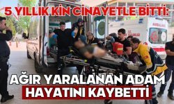 5 yıllık kin cinayetle bitti: Ağır yaralanan adam hayatını kaybetti