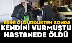 Eşini öldürdükten sonra kendini vurmuştu, tedavi gördüğü hastanede öldü