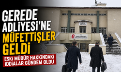 GEREDE ADLİYESİ’NE MÜFETTİŞLER GELDİ