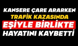 Kansere çare ararken trafik kazasında eşiyle birlikte hayatını kaybetti