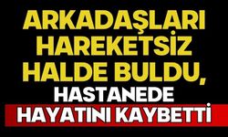 Arkadaşları hareketsiz halde buldu, hastanede hayatını kaybetti