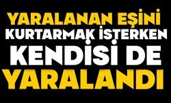 Yaralanan eşini kurtarmak isterken kendisi de yaralandı